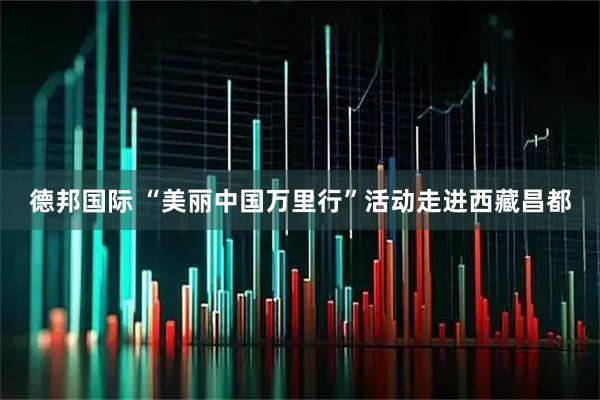 德邦国际 “美丽中国万里行”活动走进西藏昌都