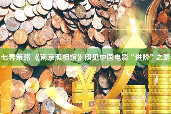 七界策略 《南京照相馆》照见中国电影“进阶”之路