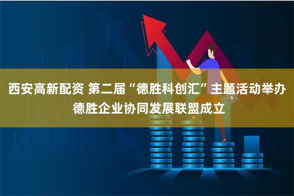 西安高新配资 第二届“德胜科创汇”主题活动举办 德胜企业协同发展联盟成立