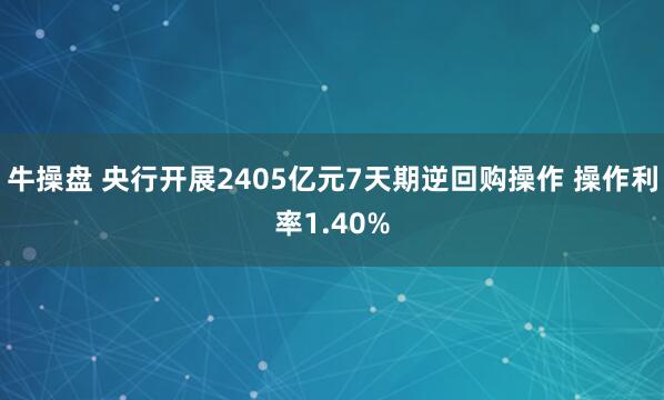 牛操盘 央行开展2405亿元7天期逆回购操作 操作利率1.40%
