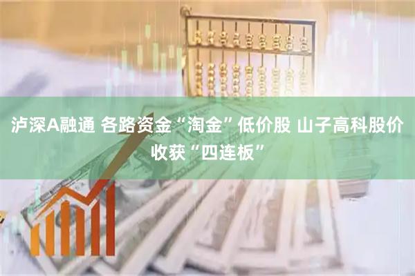 泸深A融通 各路资金“淘金”低价股 山子高科股价收获“四连板”