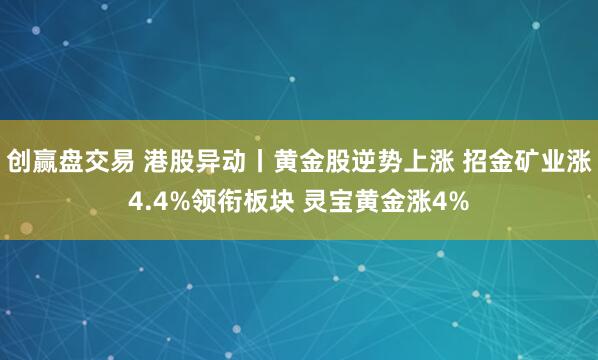 创赢盘交易 港股异动丨黄金股逆势上涨 招金矿业涨4.4%领衔板块 灵宝黄金涨4%