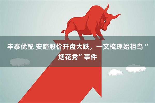丰泰优配 安踏股价开盘大跌，一文梳理始祖鸟“烟花秀”事件