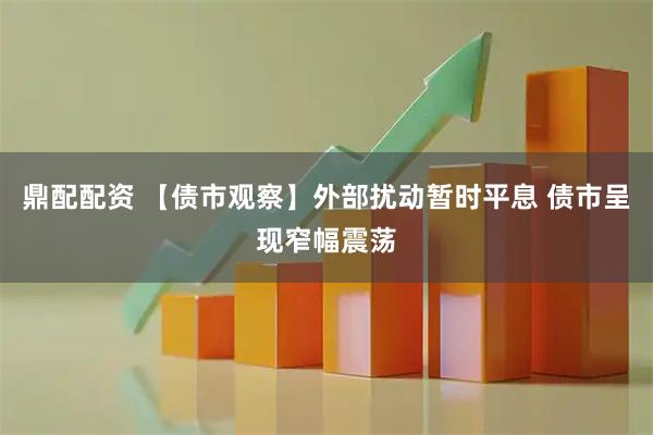 鼎配配资 【债市观察】外部扰动暂时平息 债市呈现窄幅震荡