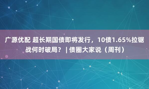 广源优配 超长期国债即将发行，10债1.65%拉锯战何时破局？ | 债圈大家说（周刊）