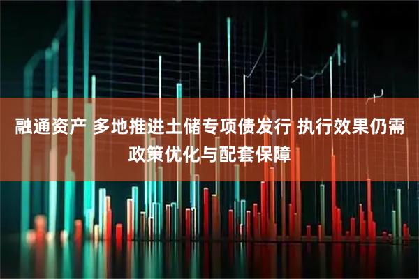 融通资产 多地推进土储专项债发行 执行效果仍需政策优化与配套保障