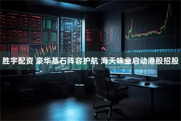 胜宇配资 豪华基石阵容护航 海天味业启动港股招股