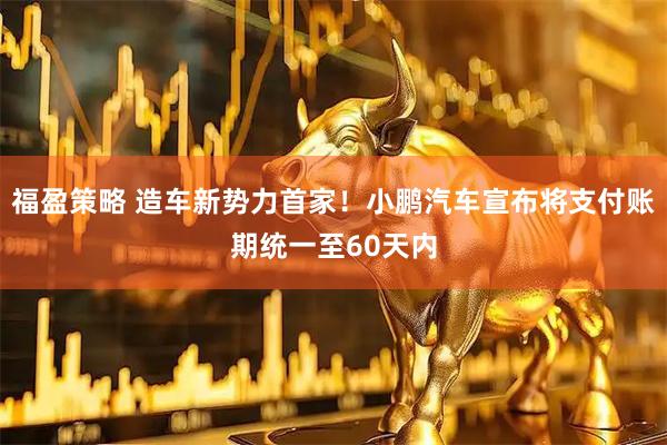 福盈策略 造车新势力首家！小鹏汽车宣布将支付账期统一至60天内