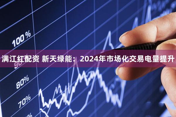 满江红配资 新天绿能：2024年市场化交易电量提升