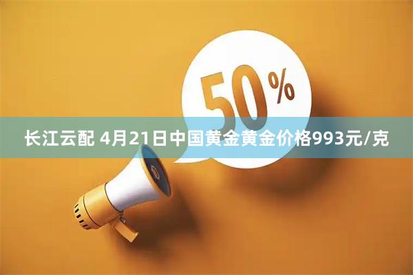 长江云配 4月21日中国黄金黄金价格993元/克