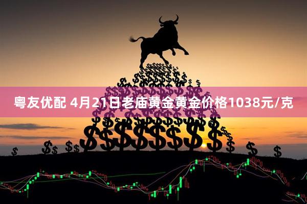 粤友优配 4月21日老庙黄金黄金价格1038元/克