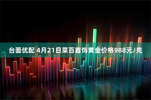 台面优配 4月21日菜百首饰黄金价格988元/克