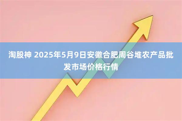 淘股神 2025年5月9日安徽合肥周谷堆农产品批发市场价格行情