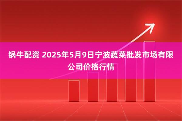 锅牛配资 2025年5月9日宁波蔬菜批发市场有限公司价格行情