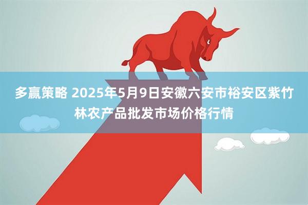 多赢策略 2025年5月9日安徽六安市裕安区紫竹林农产品批发市场价格行情
