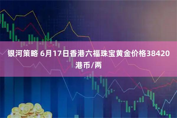 银河策略 6月17日香港六福珠宝黄金价格38420港币/两