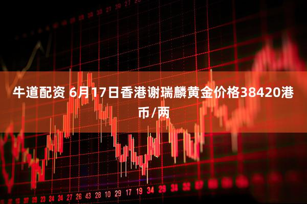 牛道配资 6月17日香港谢瑞麟黄金价格38420港币/两