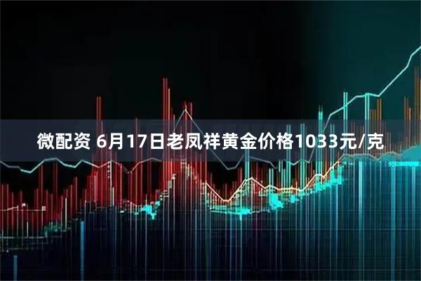 微配资 6月17日老凤祥黄金价格1033元/克