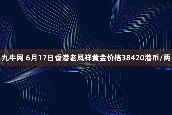 九牛网 6月17日香港老凤祥黄金价格38420港币/两