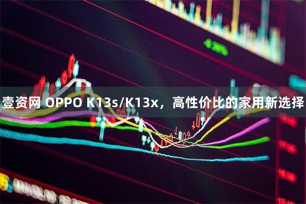 壹资网 OPPO K13s/K13x，高性价比的家用新选择