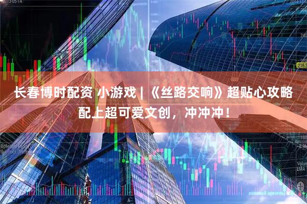 长春博时配资 小游戏 | 《丝路交响》超贴心攻略配上超可爱文创，冲冲冲！