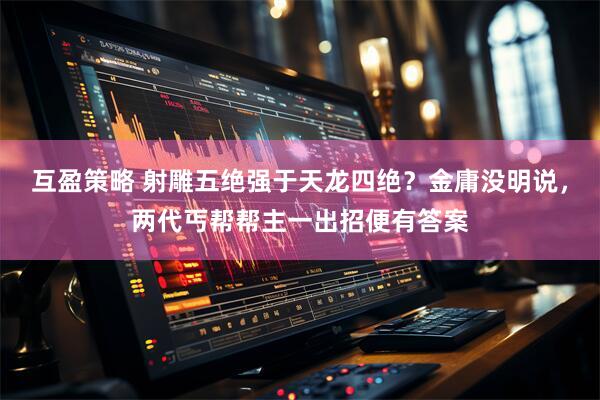 互盈策略 射雕五绝强于天龙四绝？金庸没明说，两代丐帮帮主一出招便有答案