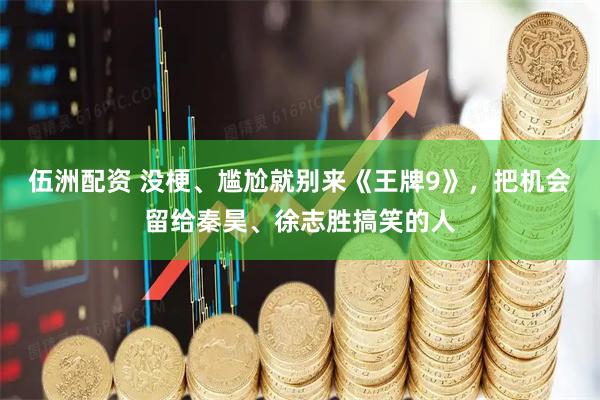 伍洲配资 没梗、尴尬就别来《王牌9》，把机会留给秦昊、徐志胜搞笑的人