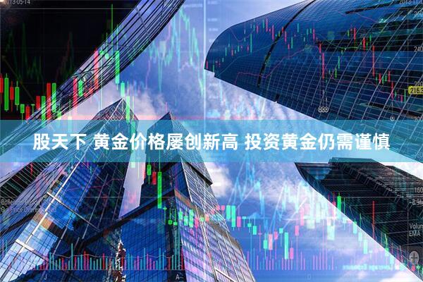 股天下 黄金价格屡创新高 投资黄金仍需谨慎
