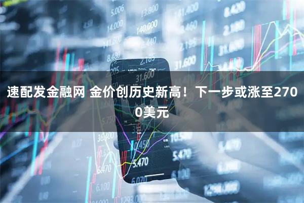 速配发金融网 金价创历史新高！下一步或涨至2700美元