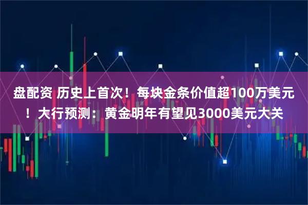 盘配资 历史上首次！每块金条价值超100万美元！大行预测：黄金明年有望见3000美元大关