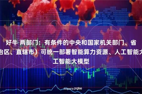 好牛 两部门：有条件的中央和国家机关部门、省（自治区、直辖市）可统一部署智能算力资源、人工智能大模型