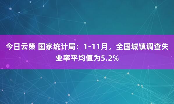 今日云策 国家统计局:1-11月,全国城镇调查失业率平均值为5.2%