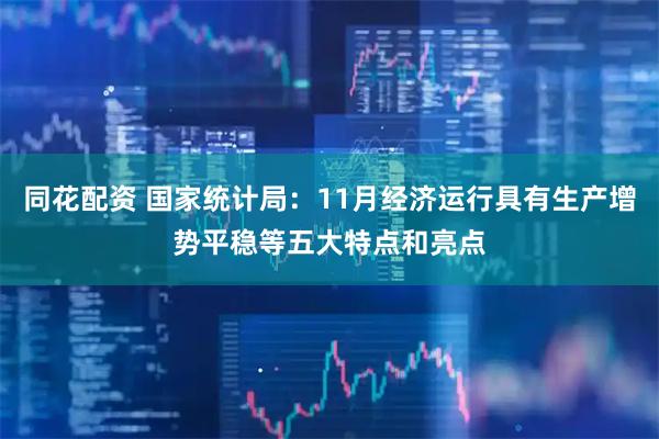 同花配资 国家统计局：11月经济运行具有生产增势平稳等五大特点和亮点