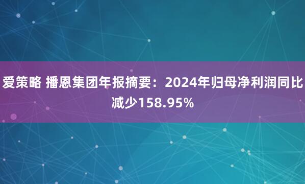 爱策略 播恩集团年报摘要：2024年归母净利润同比减少158.95%