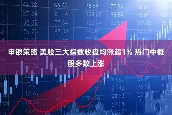 申银策略 美股三大指数收盘均涨超1% 热门中概股多数上涨