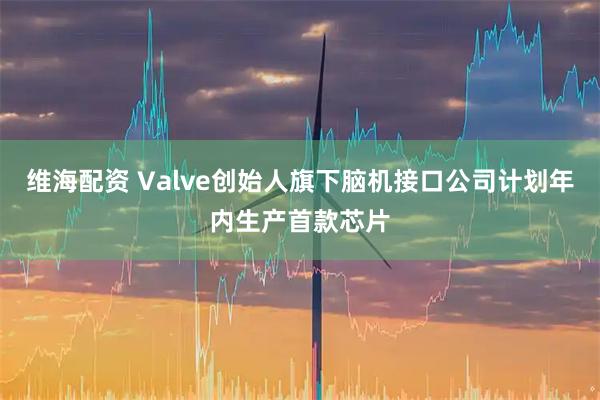 维海配资 Valve创始人旗下脑机接口公司计划年内生产首款芯片
