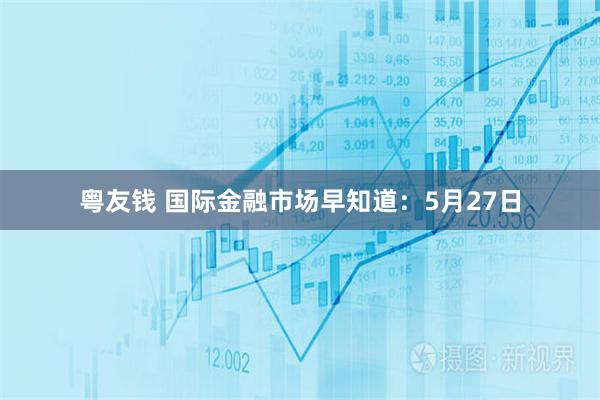 粤友钱 国际金融市场早知道：5月27日