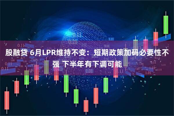 股融贷 6月LPR维持不变:短期政策加码必要性不强 下半年有下调可能