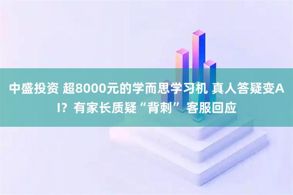 中盛投资 超8000元的学而思学习机 真人答疑变AI?有家长质疑“背刺” 客服回应