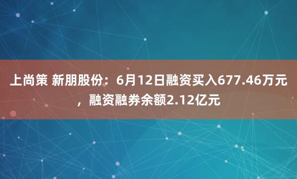 上尚策 新朋股份：6月12日融资买入677.46万元，融资融券余额2.12亿元