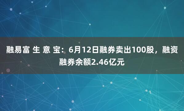 融易富 生 意 宝：6月12日融券卖出100股，融资融券余额2.46亿元