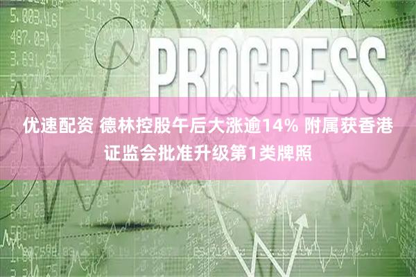 优速配资 德林控股午后大涨逾14% 附属获香港证监会批准升级第1类牌照