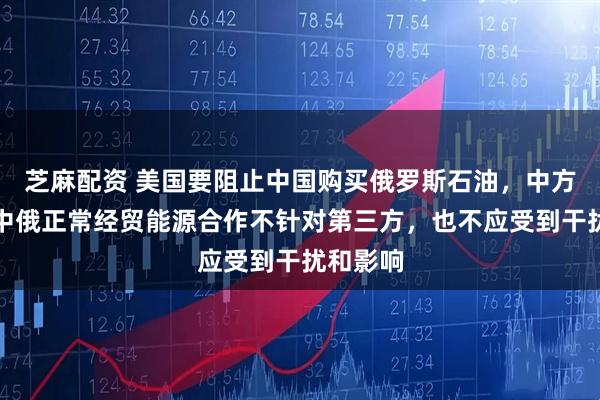 芝麻配资 美国要阻止中国购买俄罗斯石油，中方回应：中俄正常经贸能源合作不针对第三方，也不应受到干扰和影响