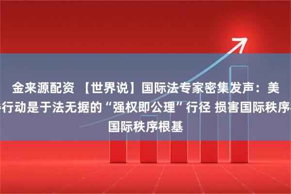 金来源配资 【世界说】国际法专家密集发声：美对委行动是于法无据的“强权即公理”行径 损害国际秩序根基