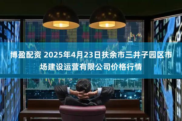 博盈配资 2025年4月23日扶余市三井子园区市场建设运营有限公司价格行情