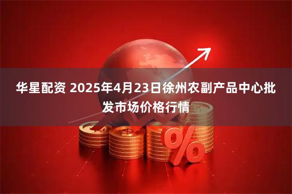 华星配资 2025年4月23日徐州农副产品中心批发市场价格行情