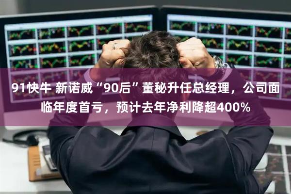 91快牛 新诺威“90后”董秘升任总经理，公司面临年度首亏，预计去年净利降超400%