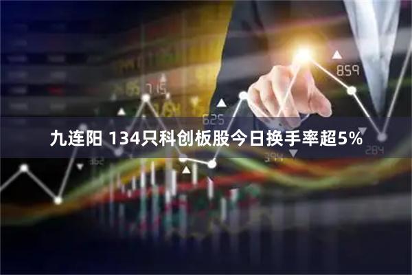 九连阳 134只科创板股今日换手率超5%