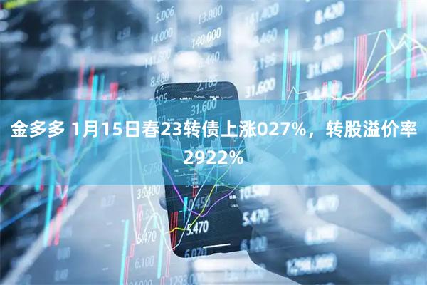 金多多 1月15日春23转债上涨027%，转股溢价率2922%