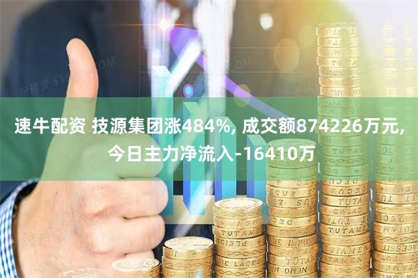 速牛配资 技源集团涨484%, 成交额874226万元, 今日主力净流入-16410万